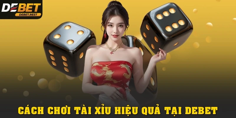 CÁCH CHƠI TÀI XỈU HIỆU QUẢ VÀ KINH NGHIỆM DỄ ÁP DỤNG TẠI DEBET